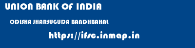 UNION BANK OF INDIA  ODISHA JHARSUGUDA BANDHBAHAL   ifsc code